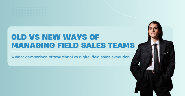 old vs new ways of managing field sales teams